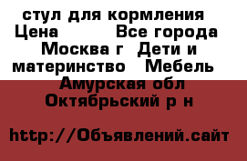 стул для кормления › Цена ­ 300 - Все города, Москва г. Дети и материнство » Мебель   . Амурская обл.,Октябрьский р-н